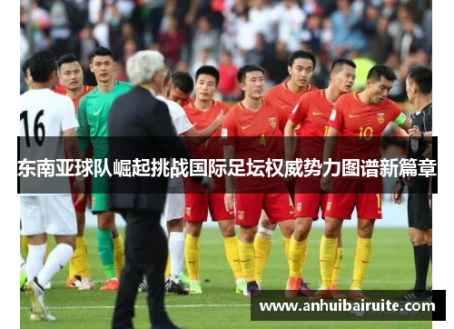 东南亚球队崛起挑战国际足坛权威势力图谱新篇章