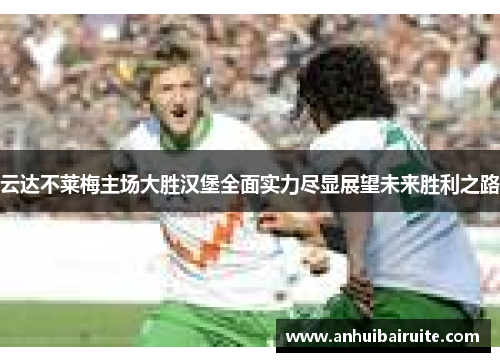 云达不莱梅主场大胜汉堡全面实力尽显展望未来胜利之路