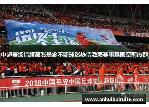 中超赛场情绪高涨悬念不断球迷热情激荡赛事氛围空前热烈