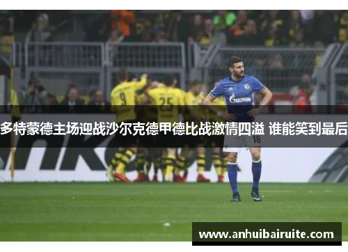 多特蒙德主场迎战沙尔克德甲德比战激情四溢 谁能笑到最后