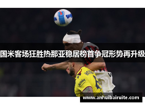 国米客场狂胜热那亚稳居榜首争冠形势再升级