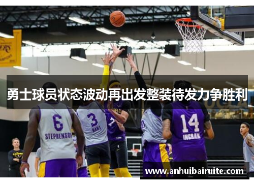 勇士球员状态波动再出发整装待发力争胜利