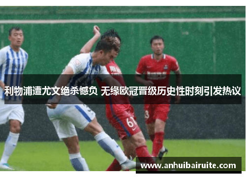 利物浦遭尤文绝杀憾负 无缘欧冠晋级历史性时刻引发热议