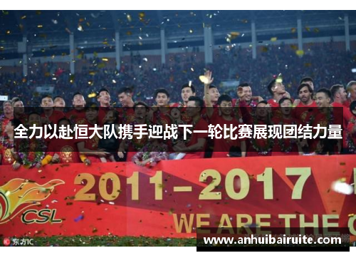 全力以赴恒大队携手迎战下一轮比赛展现团结力量