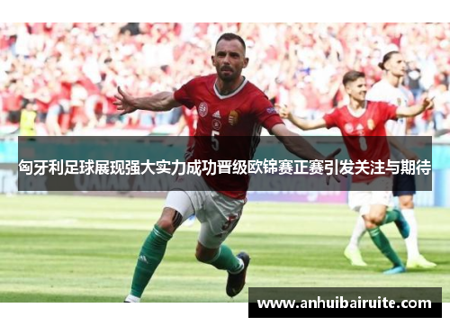 匈牙利足球展现强大实力成功晋级欧锦赛正赛引发关注与期待