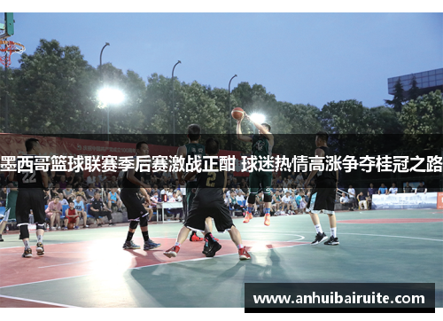 墨西哥篮球联赛季后赛激战正酣 球迷热情高涨争夺桂冠之路
