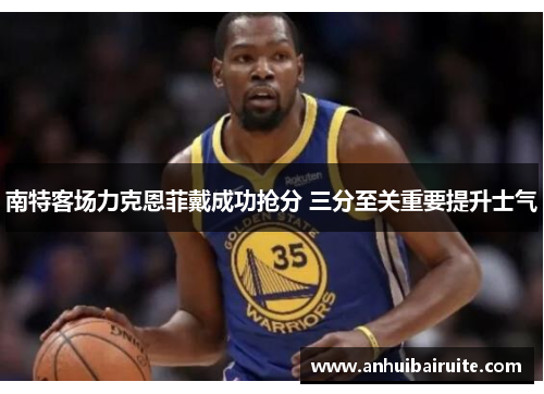 南特客场力克恩菲戴成功抢分 三分至关重要提升士气