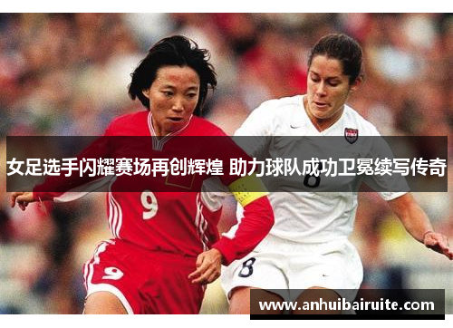 女足选手闪耀赛场再创辉煌 助力球队成功卫冕续写传奇