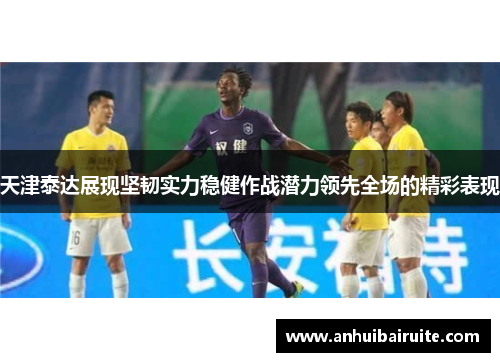 天津泰达展现坚韧实力稳健作战潜力领先全场的精彩表现