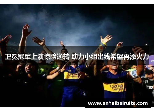 卫冕冠军上演惊险逆转 助力小组出线希望再添火力