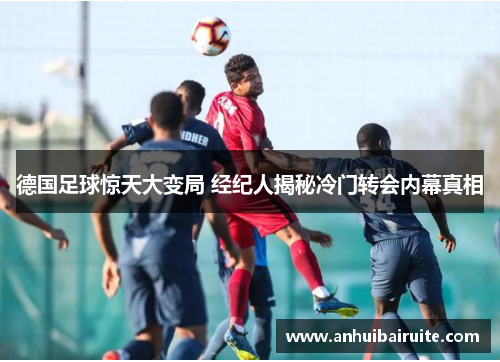 德国足球惊天大变局 经纪人揭秘冷门转会内幕真相