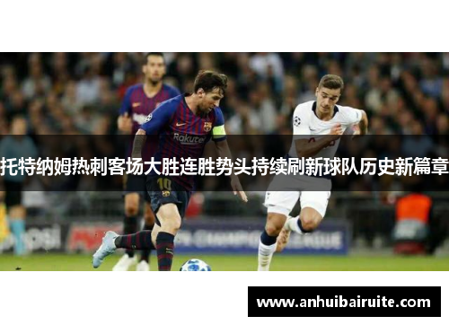 托特纳姆热刺客场大胜连胜势头持续刷新球队历史新篇章