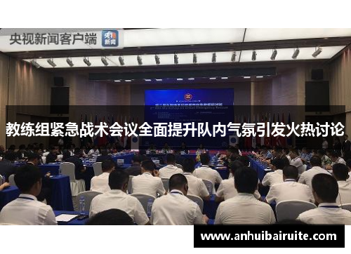教练组紧急战术会议全面提升队内气氛引发火热讨论