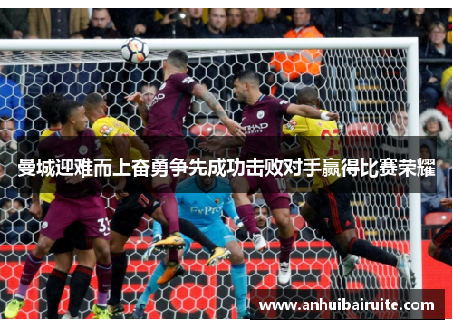 曼城迎难而上奋勇争先成功击败对手赢得比赛荣耀