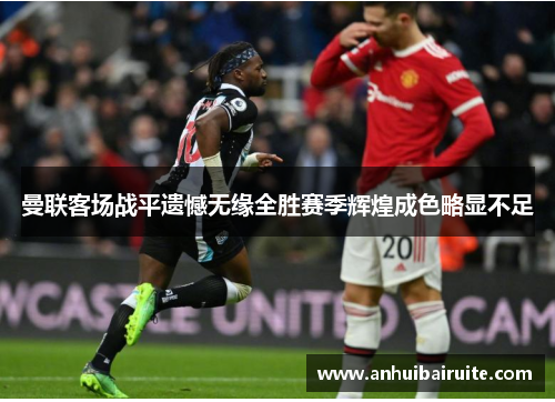 曼联客场战平遗憾无缘全胜赛季辉煌成色略显不足