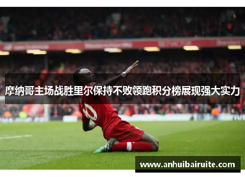摩纳哥主场战胜里尔保持不败领跑积分榜展现强大实力