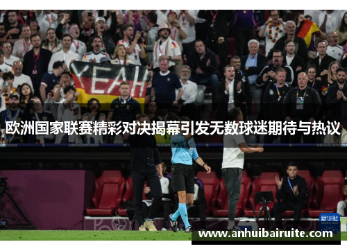 欧洲国家联赛精彩对决揭幕引发无数球迷期待与热议