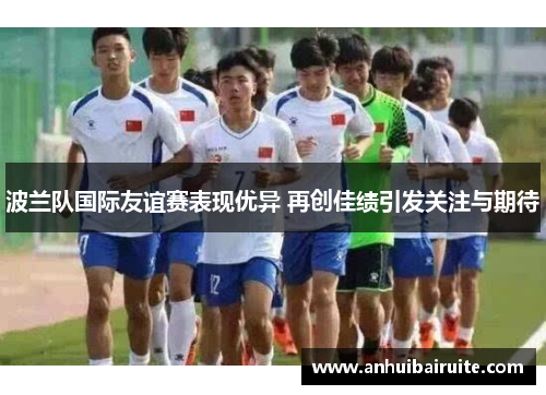 波兰队国际友谊赛表现优异 再创佳绩引发关注与期待