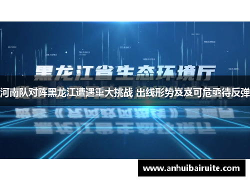 河南队对阵黑龙江遭遇重大挑战 出线形势岌岌可危亟待反弹