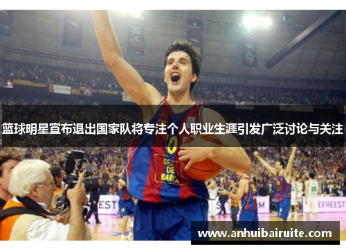篮球明星宣布退出国家队将专注个人职业生涯引发广泛讨论与关注