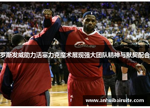 罗斯发威助力活塞力克魔术展现强大团队精神与默契配合