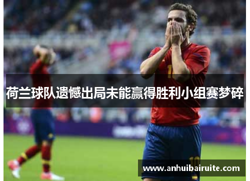 荷兰球队遗憾出局未能赢得胜利小组赛梦碎