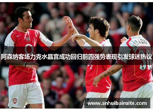 阿森纳客场力克水晶宫成功回归前四强势表现引发球迷热议