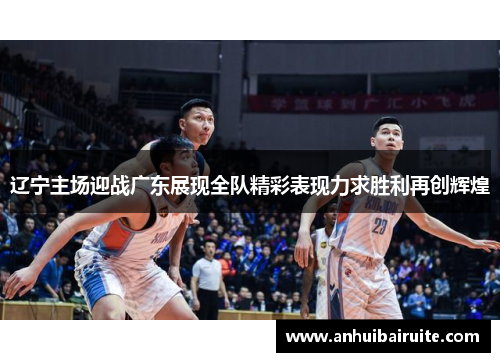 辽宁主场迎战广东展现全队精彩表现力求胜利再创辉煌