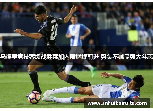 马德里竞技客场战胜莱加内斯继续前进 势头不减显强大斗志