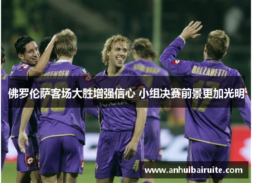 佛罗伦萨客场大胜增强信心 小组决赛前景更加光明