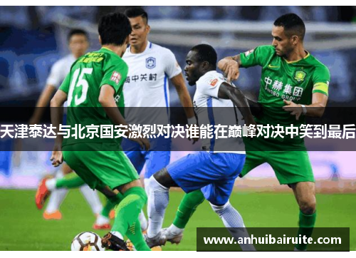 天津泰达与北京国安激烈对决谁能在巅峰对决中笑到最后