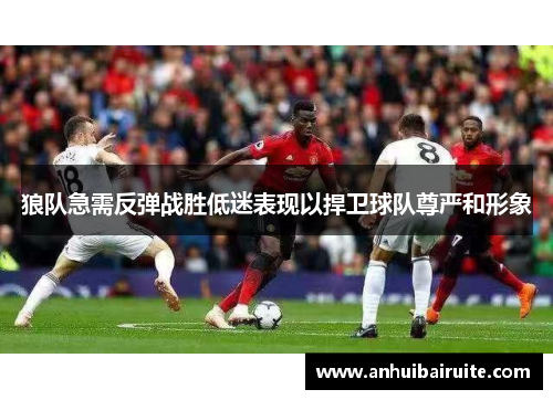 狼队急需反弹战胜低迷表现以捍卫球队尊严和形象