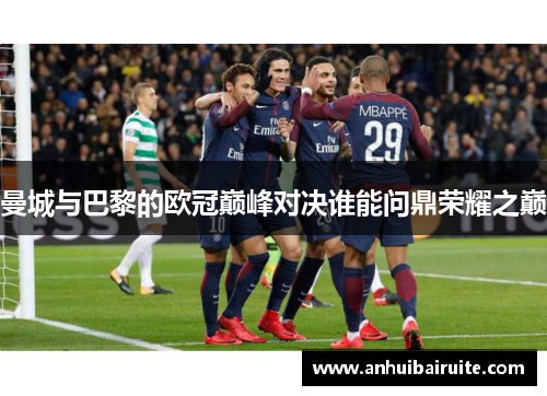 曼城与巴黎的欧冠巅峰对决谁能问鼎荣耀之巅