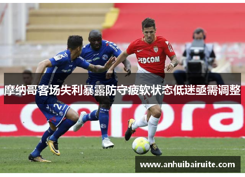 摩纳哥客场失利暴露防守疲软状态低迷亟需调整