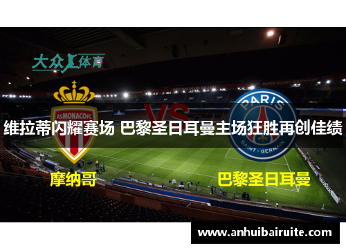 维拉蒂闪耀赛场 巴黎圣日耳曼主场狂胜再创佳绩