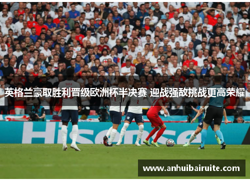 英格兰豪取胜利晋级欧洲杯半决赛 迎战强敌挑战更高荣耀