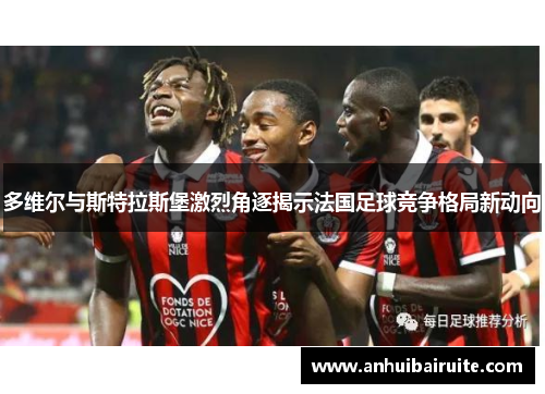 多维尔与斯特拉斯堡激烈角逐揭示法国足球竞争格局新动向