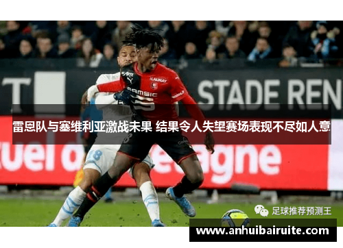雷恩队与塞维利亚激战未果 结果令人失望赛场表现不尽如人意