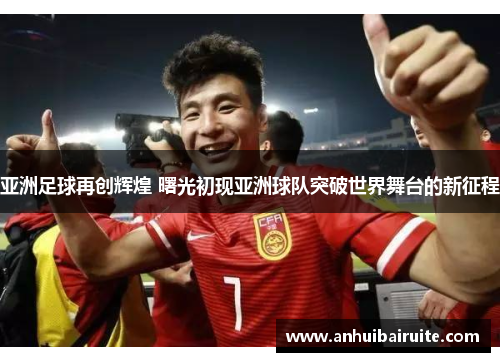 亚洲足球再创辉煌 曙光初现亚洲球队突破世界舞台的新征程