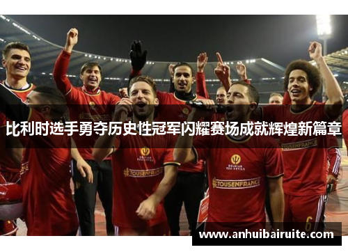 比利时选手勇夺历史性冠军闪耀赛场成就辉煌新篇章