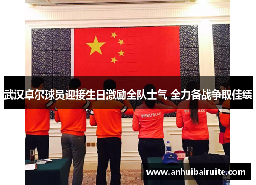 武汉卓尔球员迎接生日激励全队士气 全力备战争取佳绩