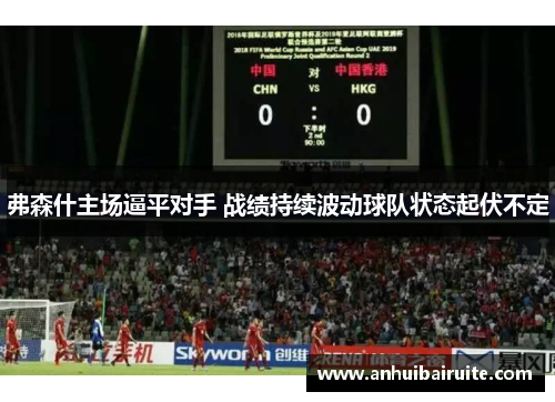 弗森什主场逼平对手 战绩持续波动球队状态起伏不定