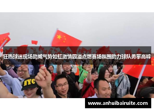 狂热球迷现场助威气势如虹激情四溢点燃赛场氛围助力球队勇攀高峰
