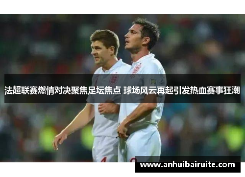 法超联赛燃情对决聚焦足坛焦点 球场风云再起引发热血赛事狂潮
