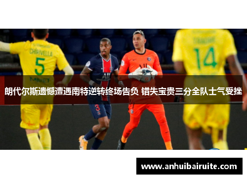 朗代尔斯遗憾遭遇南特逆转终场告负 错失宝贵三分全队士气受挫