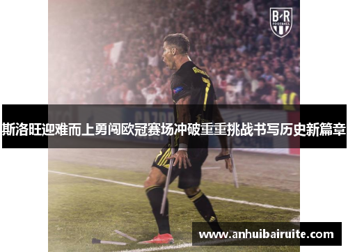 斯洛旺迎难而上勇闯欧冠赛场冲破重重挑战书写历史新篇章