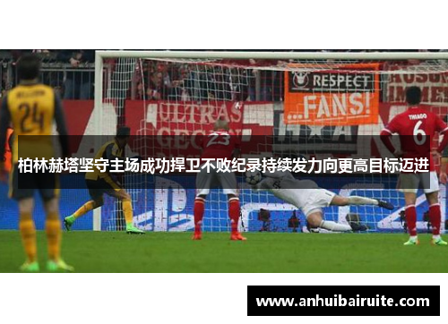 柏林赫塔坚守主场成功捍卫不败纪录持续发力向更高目标迈进