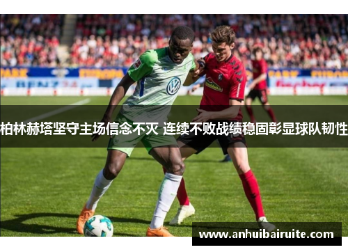 柏林赫塔坚守主场信念不灭 连续不败战绩稳固彰显球队韧性