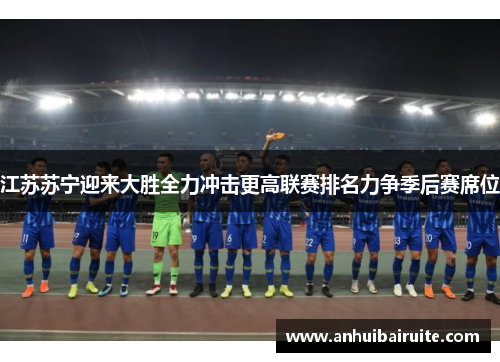 江苏苏宁迎来大胜全力冲击更高联赛排名力争季后赛席位
